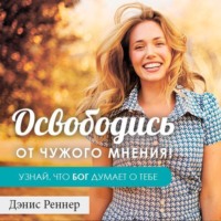 Дэнис Реннер. Освободись от чужого мнения! Узнай, что Бог думает о тебе