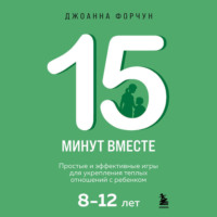 Джоанна Форчун. 15 минут вместе. Простые и эффективные игры для укрепления теплых отношений с ребенком. 8-12 лет