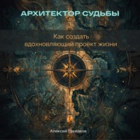 Алексей Васильевич Тукмаков. Архитектор судьбы: Как создать вдохновляющий проект жизни