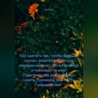 . Как сделать так, чтобы бывший скучал, захотел вернуться, первым написал, бегал за мной и тосковал по мне? Практическое руководство: советы, примеры, чек-листы, упражнения.