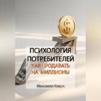 Максвелл Кларк. Психология потребителей: как продавать на миллионы