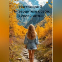 . Настоящая Я. Путеводитель к себе, к своей жизни