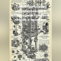 Инженер. Геометрическое моделирование в инженерной графике: теория и практика
