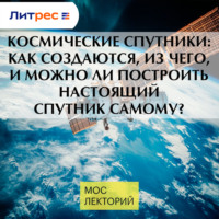 Илья Овчинников. Космические спутники: как создаются, из чего, и можно ли построить настоящий спутник самому?