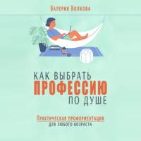 . Как выбрать профессию по душе. Практическая профориентация для любого возраста
