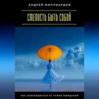 Андрей Миллиардов. Смелость быть собой. Как освободиться от чужих ожиданий
