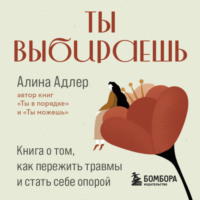 Алина Адлер. Ты выбираешь. Книга о том, как пережить травмы и стать себе опорой