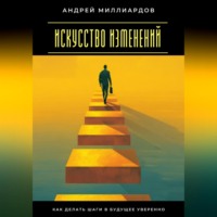 . Искусство изменений. Как делать шаги в будущее уверенно