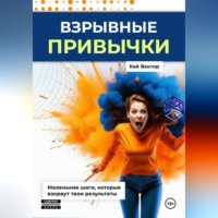 Кай Вектор. Взрывные привычки: Пошаговая стратегия превращения маленьких действий в мощные результаты, которые изменят твою жизнь навсегда