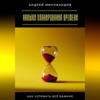 Андрей Миллиардов. Навыки планирования времени. Как успевать всё важное