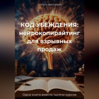 Виктория Аппель. КОД УБЕЖДЕНИЯ: нейрокопирайтинг для взрывных продаж