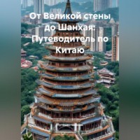 . От Великой стены до Шанхая: Путеводитель по Китаю