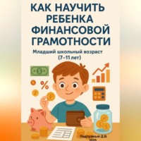 Дмитрий Подлужный. Как научить ребенка финансовой грамотности. Младший школьный возраст (7-11 лет)