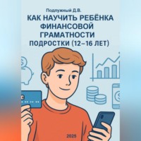 Дмитрий Подлужный. Как научить ребёнка финансовой грамотности. Подростки (12-16 лет). Практическое руководство для родителей и подростков