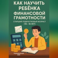 Дмитрий Подлужный. Как научить ребенка финансовой грамотности. Старший подростковый возраст (16-18 лет)