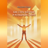 Максвелл Кларк. Как стать богатым и успешным с нуля