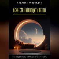 . Искусство воплощать мечты. Как превратить желания в реальность