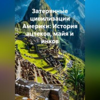 Путешественник. Затерянные цивилизации Америки: История ацтеков, майя и инков