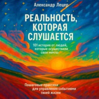 Александр Лецер. Реальность, которая слушается. 101 история от людей, которые осуществили свои мечты. Пошаговые практики для управления событиями твоей жизни