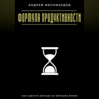 Андрей Миллиардов. Формула продуктивности. Как сделать больше за меньшее время