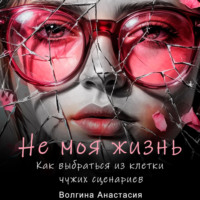 . Не моя жизнь. Как выбраться из клетки чужих сценариев.