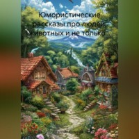 . Юмористические рассказы про людей, животных и не только…