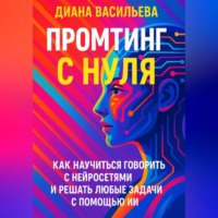 Диана Васильева. Промтинг с нуля. Как научиться говорить с нейросетями и решать любые задачи с помощью ИИ