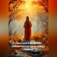. Простить и жить: Как избавиться от груза обид и страхов
