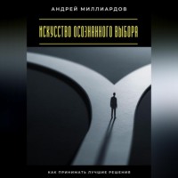 . Искусство осознанного выбора. Как принимать лучшие решения