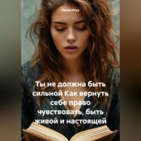 Лилия Роуз. Ты не должна быть сильной Как вернуть себе право чувствовать, быть живой и настоящей
