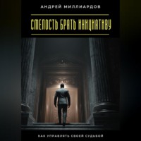 Андрей Миллиардов. Смелость брать инициативу. Как управлять своей судьбой