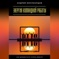 Андрей Миллиардов. Энергия командной работы. Как добиваться успеха вместе