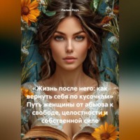 Лилия Роуз. «Жизнь после него: как вернуть себя по кусочкам» Путь женщины от абьюза к свободе, целостности и собственной силе