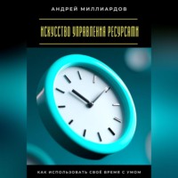Андрей Миллиардов. Искусство управления ресурсами. Как использовать своё время с умом