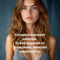 . Синдром хорошей девочки. Освобождение от угождения, женская уверенность.