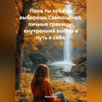 . Пока ты себя не выберешь Самооценка, личные границы, внутренний выбор и путь к себе.
