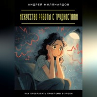 . Искусство работы с трудностями. Как превратить проблемы в уроки