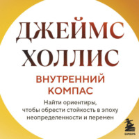 Джеймс Холлис. Внутренний компас. Найти ориентиры, чтобы обрести стойкость в эпоху неопределенности и перемен