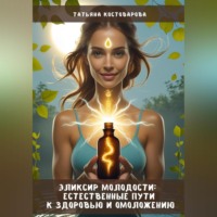 Татьяна Костоварова. Эликсир молодости: Естественные пути к здоровью и омоложению