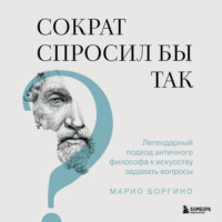 Марио Боргино. Сократ спросил бы так. Легендарный подход античного философа к искусству задавать вопросы