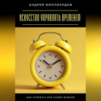 . Искусство управлять временем. Как успевать всё самое важное