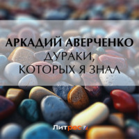 Аркадий Аверченко. Дураки, которых я знал