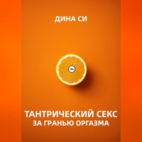 Дина Си. Тантрический секс. За гранью оргазма!