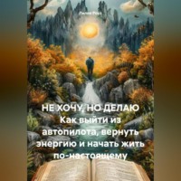 Лилия Роуз. НЕ ХОЧУ, НО ДЕЛАЮ Как выйти из автопилота, вернуть энергию и начать жить по-настоящему