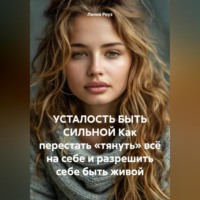 Лилия Роуз. УСТАЛОСТЬ БЫТЬ СИЛЬНОЙ Как перестать «тянуть» всё на себе и разрешить себе быть живой