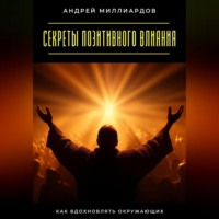 Андрей Миллиардов. Секреты позитивного влияния. Как вдохновлять окружающих