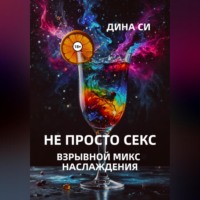 Дина Си. Не просто секс! Взрывной микс наслаждения
