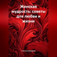 Анастасия Медведева. Женская мудрость: Советы для любви и жизни