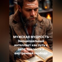 Лилия Роуз. МУЖСКАЯ МУДРОСТЬ Эмоциональный интеллект как путь к силе, зрелости и внутренней свободе