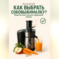 Дмитрий Подлужный. Как выбрать соковыжималку? Практичный гид для здоровой жизни